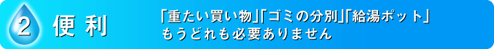 2.便利　「重たい買い物」「ゴミの分別」「給湯ポット」もうどれも必要ありません