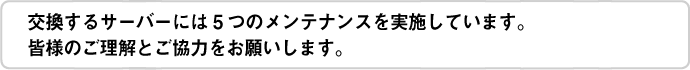 交換するサーバーには5つのメンテナンスを実施しています。皆様のご理解とご協力をお願いします。